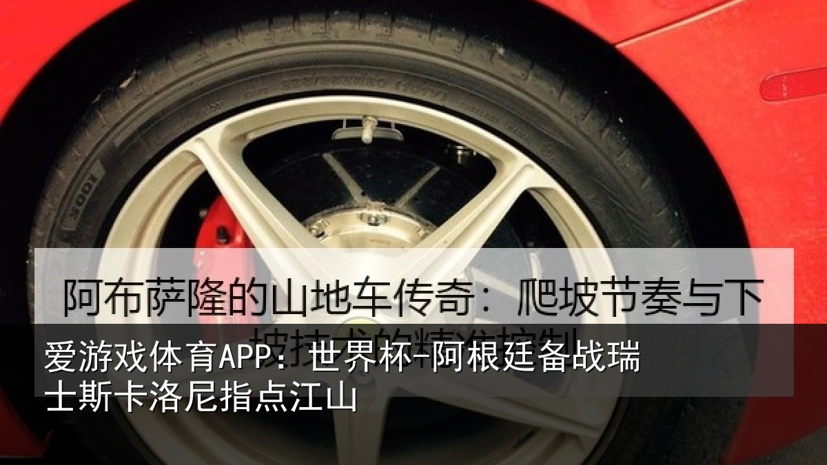 爱游戏体育APP:世界杯-阿根廷备战瑞士相关情况