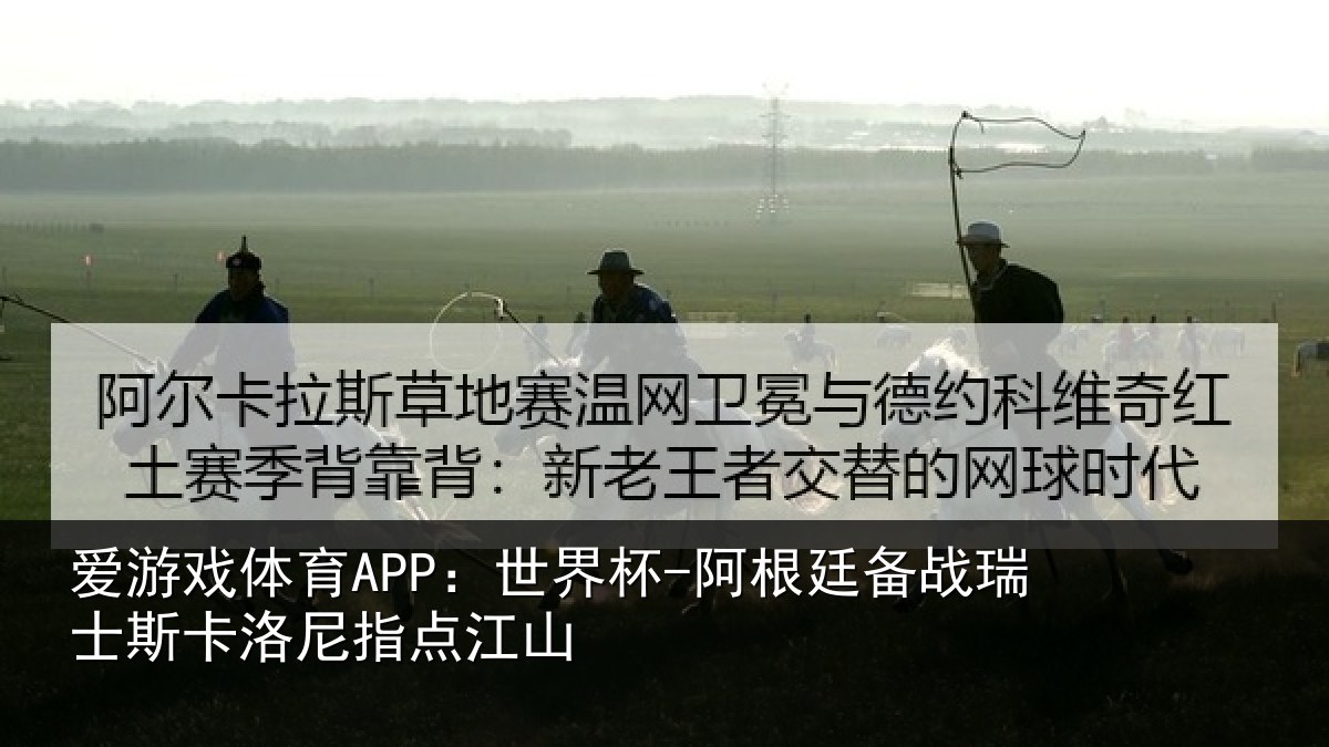 爱游戏体育APP：世界杯-阿根廷备战瑞士斯卡洛尼指点江山