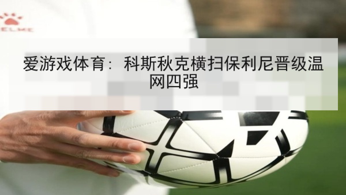 爱游戏体育: 科斯秋克横扫保利尼晋级温网四强