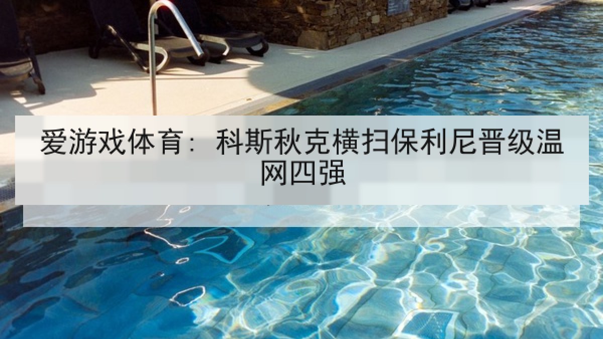 爱游戏体育: 科斯秋克横扫保利尼晋级温网四强