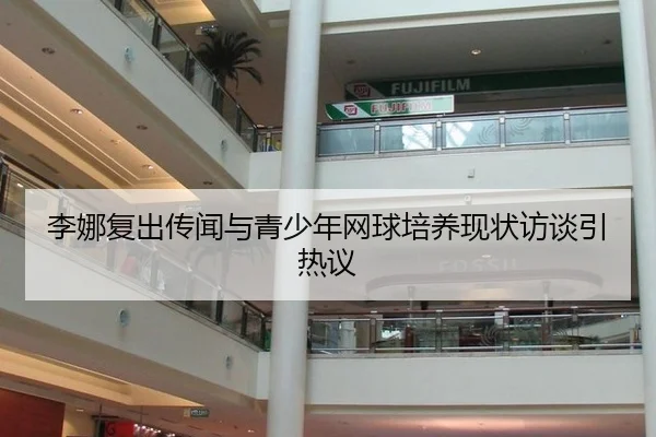 李娜复出传闻与青少年网球培养现状访谈引热议