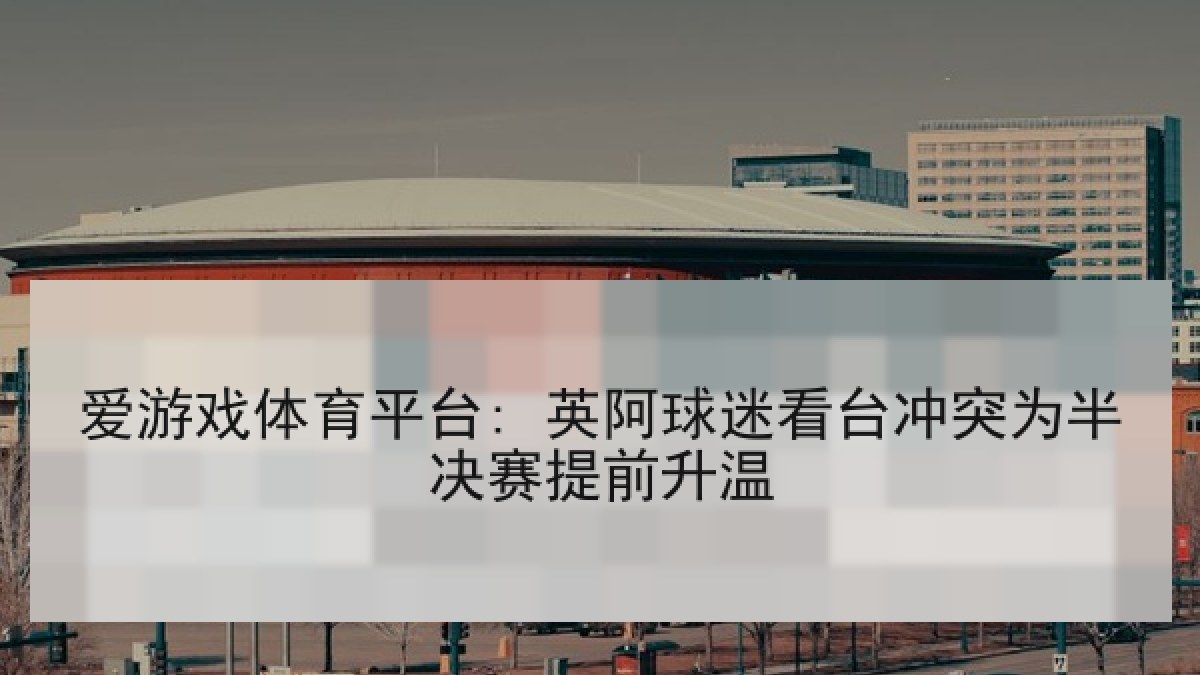 爱游戏体育平台: 英阿球迷看台冲突为半决赛提前升温