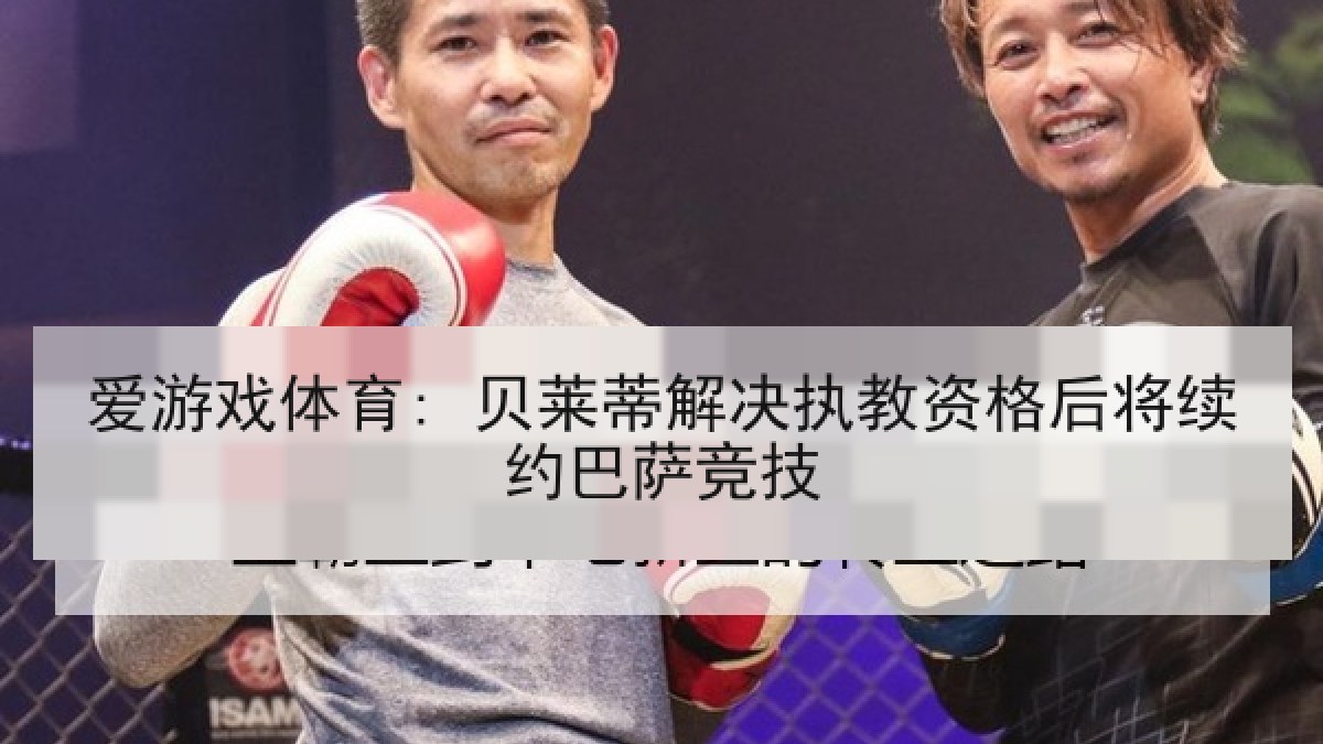 爱游戏体育: 贝莱蒂解决执教资格后将续约巴萨竞技 爱游戏体育: 贝莱蒂解决执教资格后将续约巴萨竞技