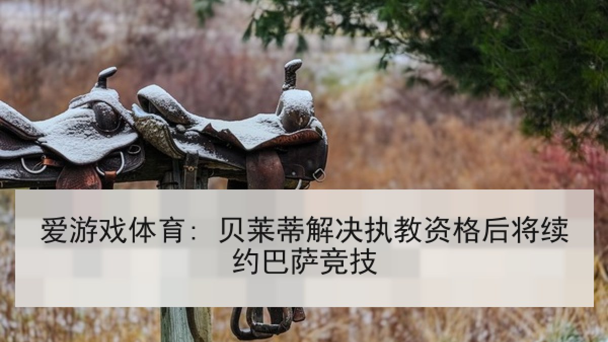 爱游戏体育: 贝莱蒂解决执教资格后将续约巴萨竞技