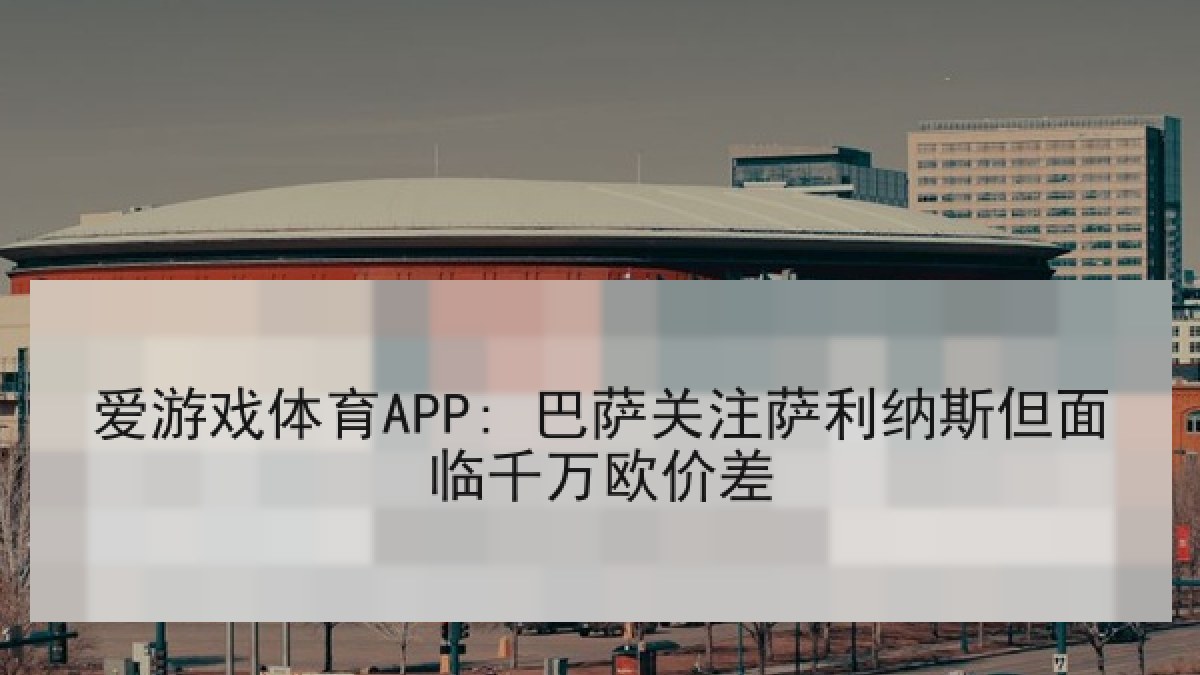 爱游戏体育APP: 巴萨关注萨利纳斯但面临千万欧价差 爱游戏体育APP: 巴萨关注萨利纳斯但面临千万欧价差