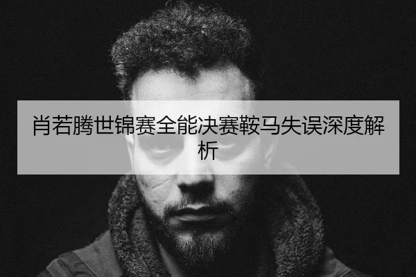 肖若腾世锦赛全能决赛鞍马失误深度解析