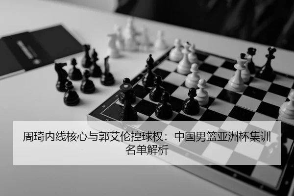 周琦内线核心与郭艾伦控球权：中国男篮亚洲杯集训名单解析