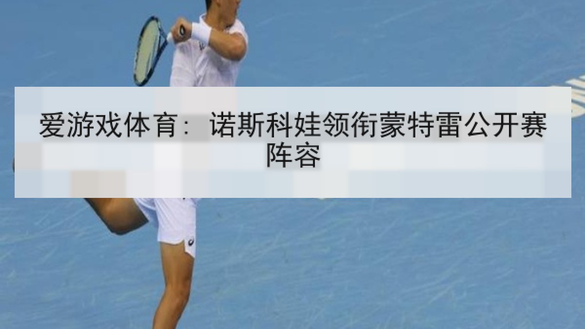 爱游戏体育: 诺斯科娃领衔蒙特雷公开赛阵容 爱游戏体育: 诺斯科娃领衔蒙特雷公开赛阵容