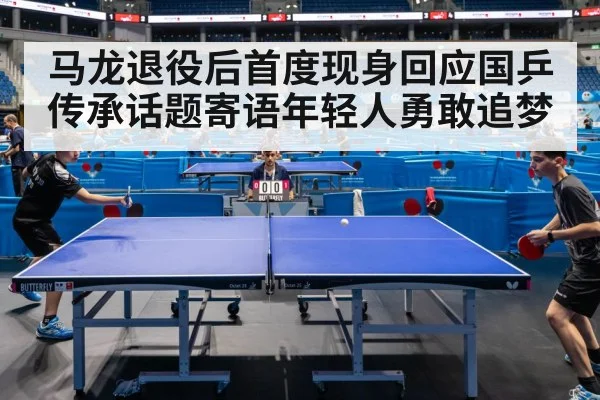 马龙退役后首度现身回应国乒传承话题寄语年轻人勇敢追梦