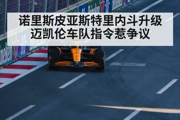 诺里斯皮亚斯特里内斗升级 迈凯伦车队指令惹争议