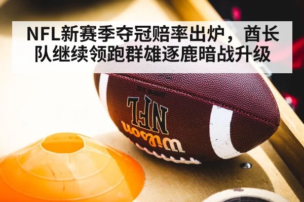 NFL新赛季夺冠赔率出炉，酋长队继续领跑群雄逐鹿暗战升级