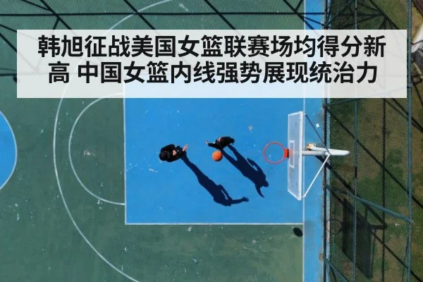 韩旭征战美国女篮联赛场均得分新高 中国女篮内线强势展现统治力