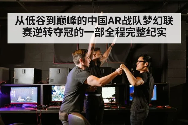 从低谷到巅峰的中国AR战队梦幻联赛逆转夺冠的一部全程完整纪实
