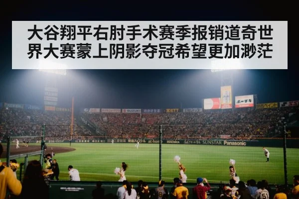 大谷翔平右肘手术赛季报销道奇世界大赛蒙上阴影夺冠希望更加渺茫