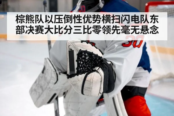 棕熊队以压倒性优势横扫闪电队东部决赛大比分三比零领先毫无悬念