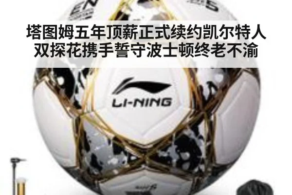 塔图姆五年顶薪正式续约凯尔特人 双探花携手誓守波士顿终老不渝
