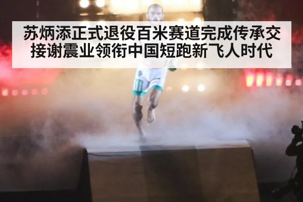 苏炳添正式退役百米赛道完成传承交接谢震业领衔中国短跑新飞人时代
