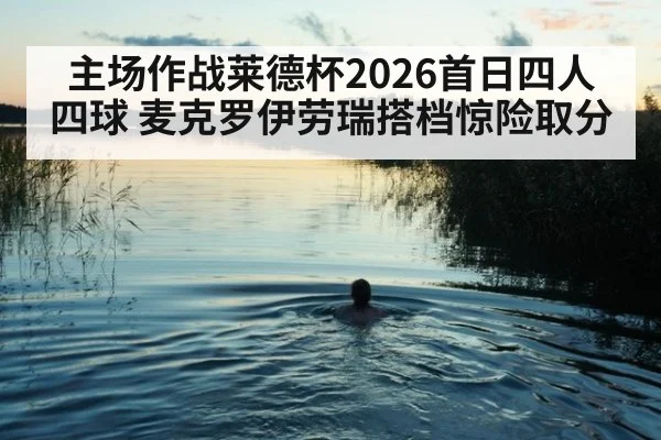 主场作战莱德杯2026首日四人四球 麦克罗伊劳瑞搭档惊险取分