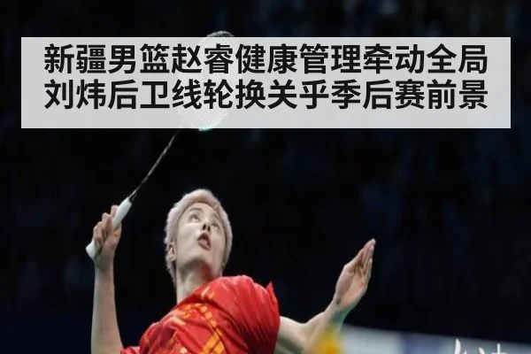 新疆男篮赵睿健康管理牵动全局 刘炜后卫线轮换关乎季后赛前景