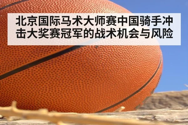 北京国际马术大师赛中国骑手冲击大奖赛冠军的战术机会与风险