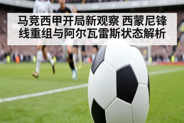马竞西甲开局新观察 西蒙尼锋线重组与阿尔瓦雷斯状态解析