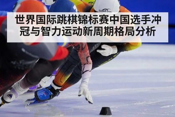 世界国际跳棋锦标赛中国选手冲冠与智力运动新周期格局分析